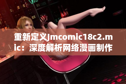 重新定义Jmcomic18c2.mic：深度解析网络漫画制作流程