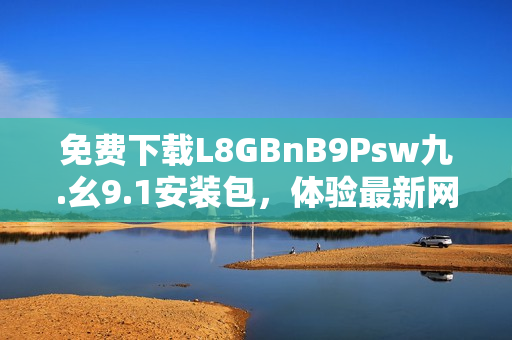 免费下载L8GBnB9Psw九.幺9.1安装包，体验最新网络版