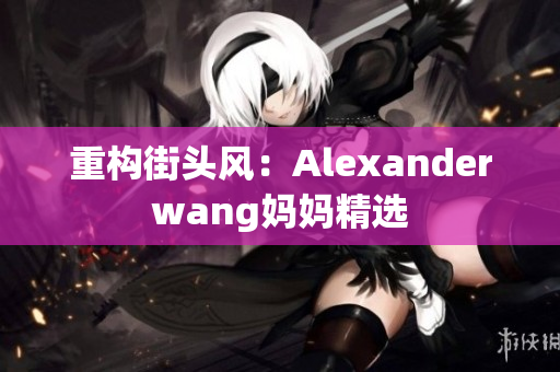 重构街头风：Alexanderwang妈妈精选