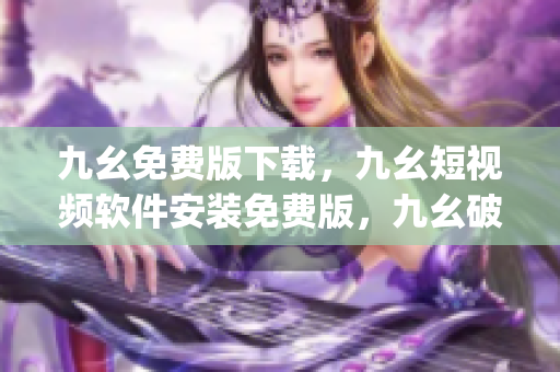 九幺免费版下载，九幺短视频软件安装免费版，九幺破解下载键接，九幺软件下载安装，九幺下载----PJn4ZwAXaNFS