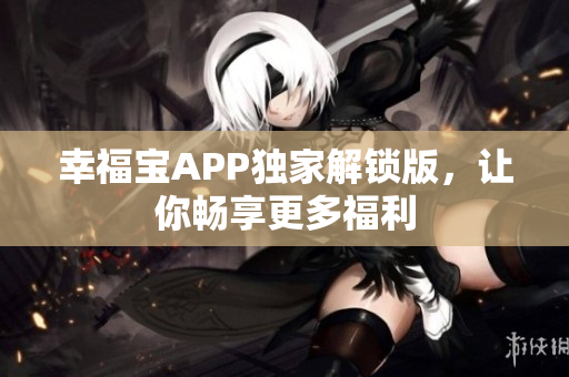 幸福宝APP独家解锁版，让你畅享更多福利