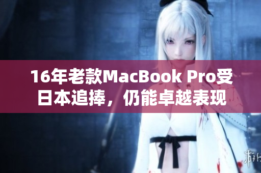 16年老款MacBook Pro受日本追捧，仍能卓越表现