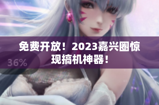 免费开放！2023嘉兴圈惊现搞机神器！