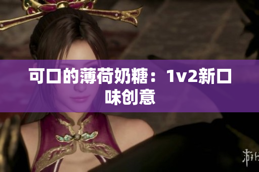 可口的薄荷奶糖：1v2新口味创意