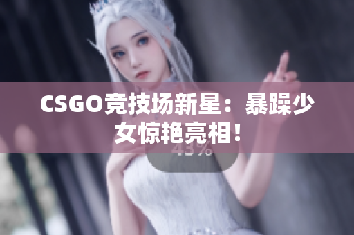 CSGO竞技场新星：暴躁少女惊艳亮相！