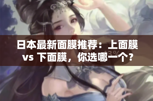日本最新面膜推荐：上面膜 vs 下面膜，你选哪一个？