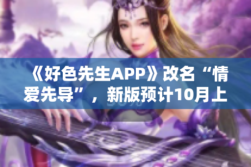 《好色先生APP》改名“情爱先导”，新版预计10月上线