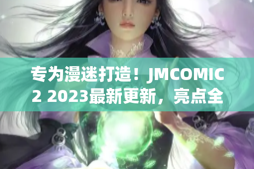 专为漫迷打造！JMCOMIC2 2023最新更新，亮点全解析！
