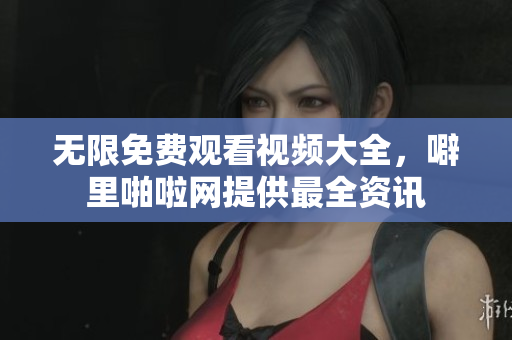 无限免费观看视频大全，噼里啪啦网提供最全资讯