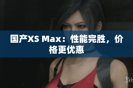 国产XS Max：性能完胜，价格更优惠