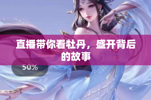 直播带你看牡丹，盛开背后的故事