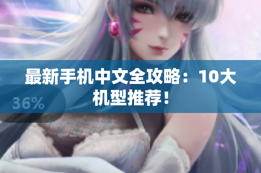 最新手机中文全攻略：10大机型推荐！