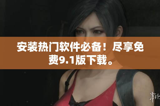 安装热门软件必备！尽享免费9.1版下载。