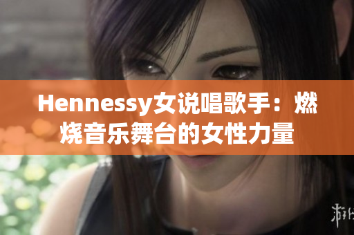 Hennessy女说唱歌手：燃烧音乐舞台的女性力量