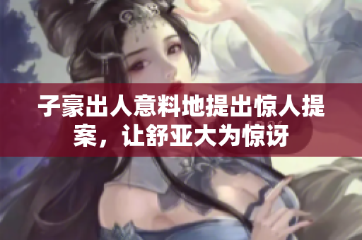 子豪出人意料地提出惊人提案，让舒亚大为惊讶