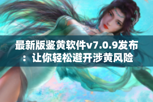 最新版鉴黄软件v7.0.9发布：让你轻松避开涉黄风险