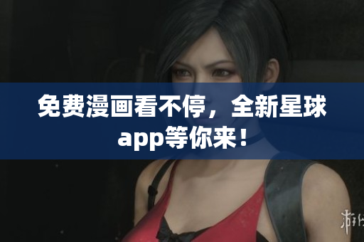 免费漫画看不停，全新星球app等你来！