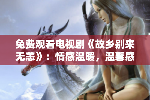 免费观看电视剧《故乡别来无恙》：情感温暖，温馨感人