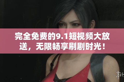 完全免费的9.1短视频大放送，无限畅享刷剧时光！