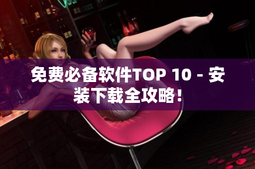 免费必备软件TOP 10 - 安装下载全攻略！
