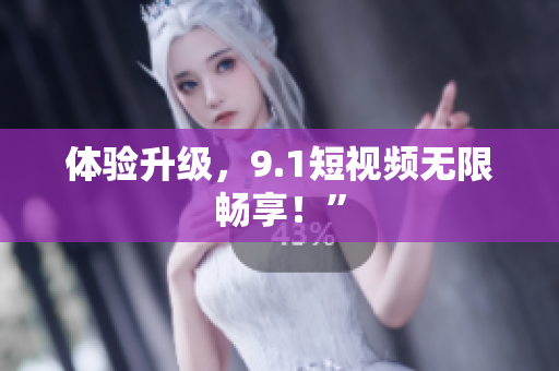 体验升级，9.1短视频无限畅享！”