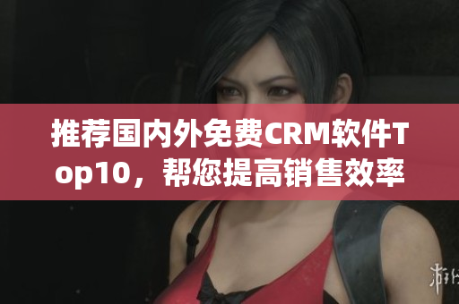 推荐国内外免费CRM软件Top10，帮您提高销售效率！