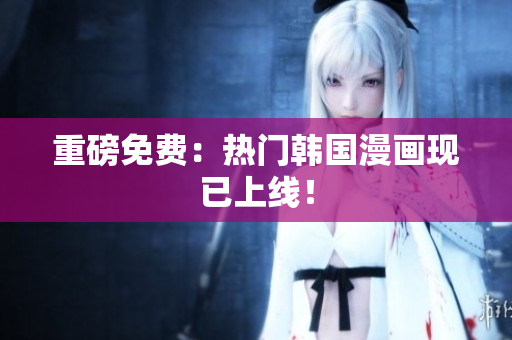 重磅免费：热门韩国漫画现已上线！