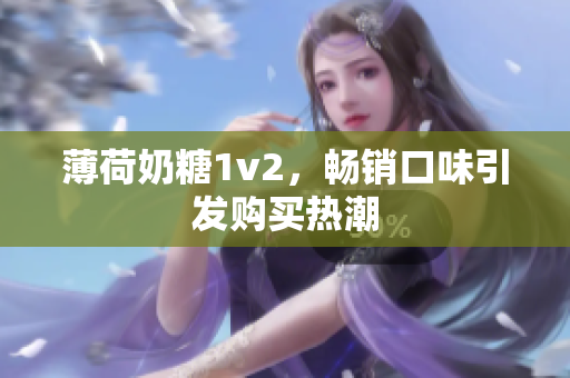 薄荷奶糖1v2，畅销口味引发购买热潮