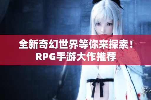 全新奇幻世界等你来探索！RPG手游大作推荐