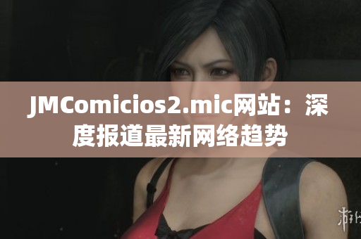 JMComicios2.mic网站：深度报道最新网络趋势