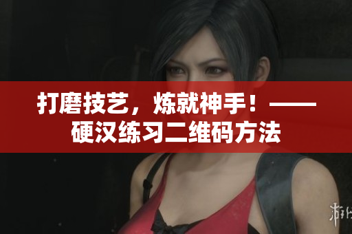 打磨技艺，炼就神手！——硬汉练习二维码方法