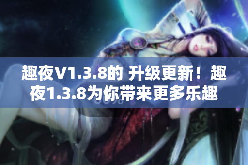 趣夜V1.3.8的 升级更新！趣夜1.3.8为你带来更多乐趣