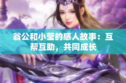 翁公和小莹的感人故事：互帮互助，共同成长