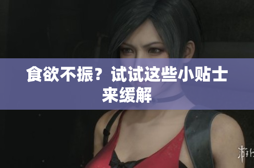 食欲不振？试试这些小贴士来缓解