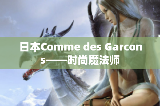 日本Comme des Garcons——时尚魔法师