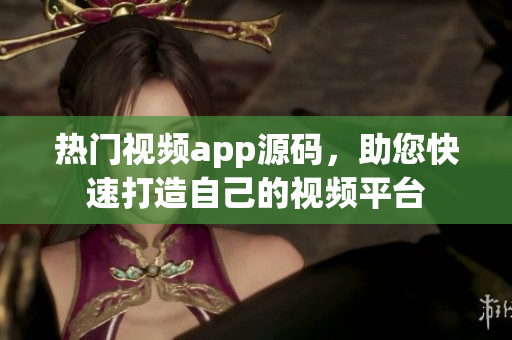 热门视频app源码，助您快速打造自己的视频平台