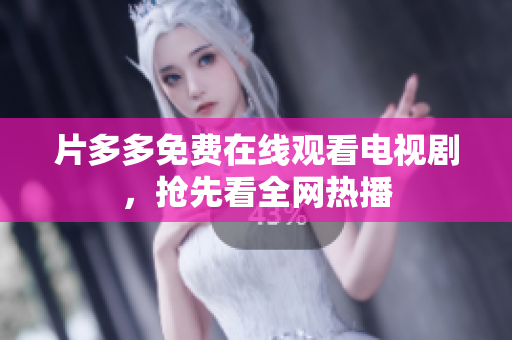 片多多免费在线观看电视剧，抢先看全网热播