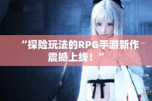 “探险玩法的RPG手游新作震撼上线！”
