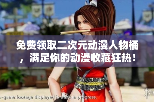 免费领取二次元动漫人物桶，满足你的动漫收藏狂热！
