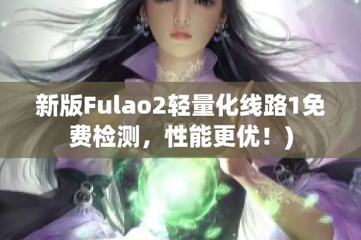 新版Fulao2轻量化线路1免费检测，性能更优！)