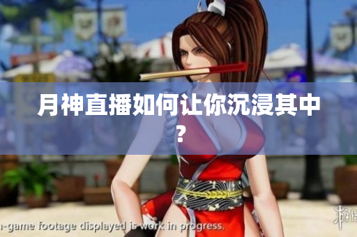 月神直播如何让你沉浸其中？