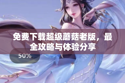 免费下载超级蘑菇老版，最全攻略与体验分享