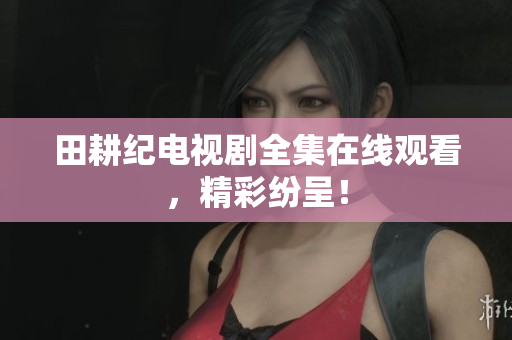 田耕纪电视剧全集在线观看，精彩纷呈！