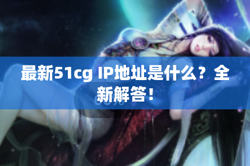 最新51cg IP地址是什么？全新解答！