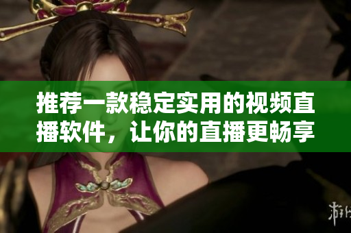 推荐一款稳定实用的视频直播软件，让你的直播更畅享