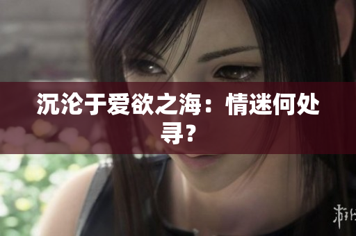 沉沦于爱欲之海：情迷何处寻？