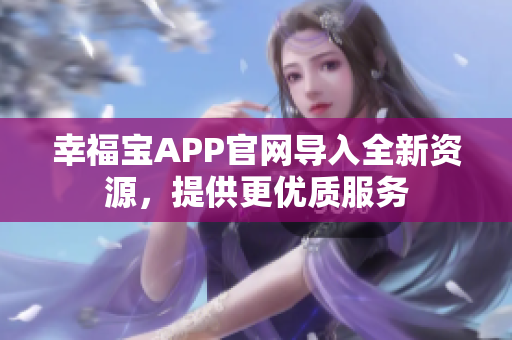 幸福宝APP官网导入全新资源，提供更优质服务