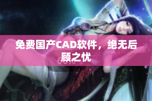 免费国产CAD软件，绝无后顾之忧