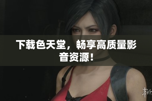 下载色天堂，畅享高质量影音资源！