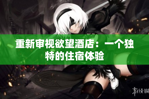 重新审视欲望酒店：一个独特的住宿体验